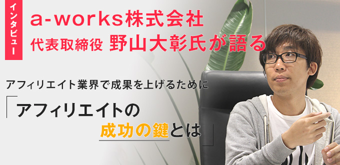 インタビュー A Works株式会社 野山大彰氏が語る アフィリエイトの成功の鍵 とは デジ研