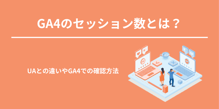 GA4のセッション数とは？UAとの違いやGA4での確認方法